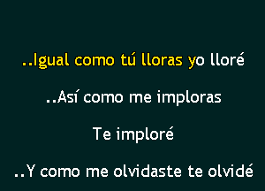 ..Igual como tLi lloras yo llow
..Asfcomo me imploras
Te implow

..Y como me olvidaste te olvide?