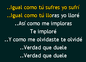 ..Igual como tLi sufres yo sufrl'
..Igual como tLi lloras yo llow
..Asfcomo me imploras
Te implow
..Y como me olvidaste te olvide?
..Verdad que duele
..Verdad que duele