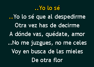 ..Yo lo Q
..Yo lo Q que al despedirme
Otra vez has de decirme
A d6nde vas, qwdate, amor
..No me juzgues, no me celes
Voy en busca de las mieles
De otra flor