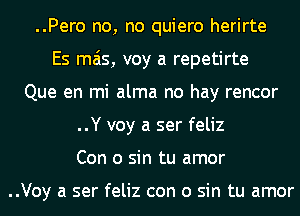 ..Pero no, no quiero herirte
Es mas, voy a repetirte
Que en mi alma no hay rencor
..Y voy a ser feliz
Con 0 sin tu amor

..Voy a ser feliz con 0 sin tu amor