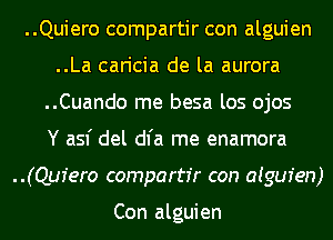 ..Quiero compartir con alguien
..La caricia de la aurora
..Cuando me besa los ojos
Y asf del dl'a me enamora
(Quiero compartr'r con aigur'en)

Con alguien