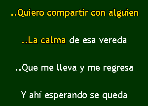 ..Quiero compartir con alguien
..La calma de esa vereda
..Que me lleva y me regresa

Y ahf esperando se queda