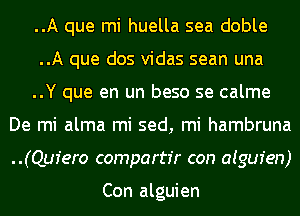 ..A que mi huella sea doble
..A que dos vidas sean una
..Y que en un beso se calme
De mi alma mi sed, mi hambruna
..(Qufero compartr'r con aigur'en)

Con alguien