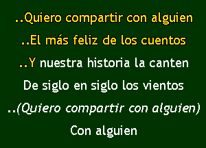 ..Quiero compartir con alguien
..El mas feliz de los cuentos
..Y nuestra historia la canten
De siglo en siglo los vientos

..(Qufero compartr'r con aigur'en)

Con alguien