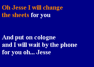011 J esse I will change
the sheets for you

And put on cologne
and I will wait by the phone
for you oh... Jesse