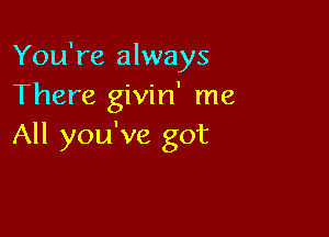 You're always
There givin' me

All you've got