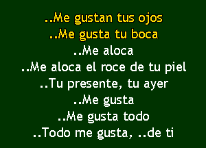 ..Me gustan tus ojos
..Me gusta tu boca
..Me aloca
..Me aloca el roce de tu piel
..Tu presente, tu ayer
..Me gusta

..Me gusta todo
..Todo me gusta, ..de ti l