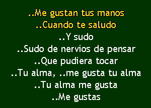 ..Me gustan tus manos
..Cuando te saludo
..Y sudo

..Sudo de nervios de pensar

..Que pudiera tocar
..Tu alma, ..me gusta tu alma
..Tu alma me gusta

..Me gustas