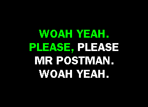 WOAH YEAH .
PLEASE, PLEASE

MR POSTMAN .
WOAH YEAH .