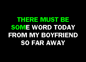 THERE MUST BE
SOME WORD TODAY
FROM MY BOYFRIEND
SO FAR AWAY