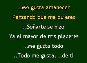 ..Me gusta amanecer
Pensando que me quieres
..SoFIarte se hizo
Ya el mayor de mis placeres
..Me gusta todo

..Todo me gusta, ..de ti