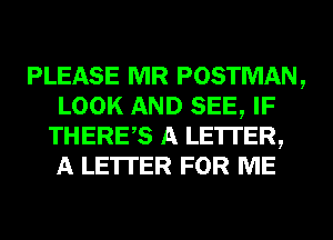 PLEASE MR POSTMAN,
LOOK AND SEE, IF
THERES A LETTER,
A LETTER FOR ME