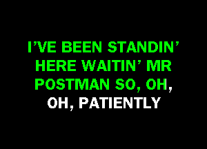 PVE BEEN STANDIW
HERE WAITIW MR
POSTMAN 80, OH,

OH, PATIENTLY