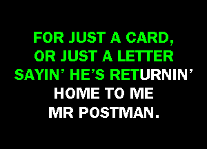 FOR JUST A CARD,
0R JUST A LETTER
SAYIW HES RETURNIW
HOME TO ME

MR POSTMAN .