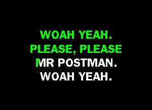 WOAH YEAH .
PLEASE, PLEASE

MR POSTMAN .
WOAH YEAH .