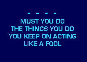 MUST YOU DO
THE THINGS YOU DO

YOU KEEP ON ACTING
LIKE A FOUL