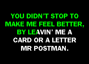 YOU DIDNT STOP TO
MAKE ME FEEL BE'ITER,
BY LEAVIW ME A
CARD OR A LETTER

MR POSTMAN .