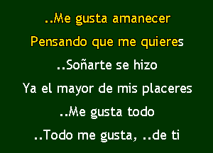 ..Me gusta amanecer
Pensando que me quieres
..SoFIarte se hizo
Ya el mayor de mis placeres
..Me gusta todo

..Todo me gusta, ..de ti