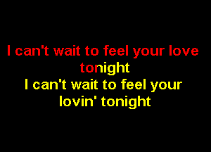 I can't wait to feel your love
tonight

I can't wait to feel your
lovin' tonight