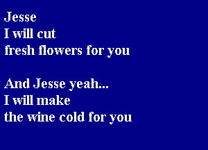 J esse
I will cut
fresh flowers for you

And Jesse yeah...
I will make
the wine cold for you