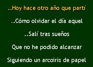 ..Hoy hace otro afio que partl'
..C6mo olvidar el dl'a aquel
..Salf tras suefios
Que no he podido alcanzar

Siguiendo un arcoiris de papel