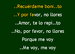 ..Recuadame boni..to

..Y por favor, no llores

..Amor, te lo repi..to
..No, por favor, no llores
Porque me voy

..Me voy, me voy