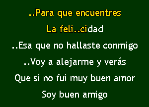 ..Para que encuentres
La feli..cidad
..Esa que no hallaste conmigo
..Voy a alejarme y verais
Que si no fui muy buen amor

Soy buen amigo