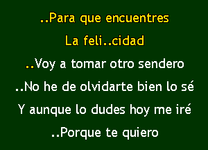 ..Para que encuentres
La feli..cidad
..Voy a tomar otro sendero
..No he de olvidarte bien lo Q
Y aunque lo dudes hoy me id

..Porque te quiero