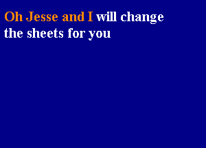 011 J esse and I will change
the sheets for you