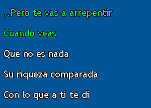 ..Pero te vas a arrepentir
Cuando veas
Que no es nada

Su riqueza comparada

Con lo que a ti te di