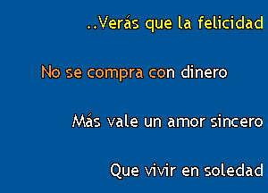 ..Verzis que la felicidad

No se compra con dinero
Mas vale un amor sincero

Que vivir en soledad