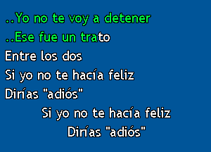 ..Yo no te voy a detener
..Ese fue un trato

Entre los dos

Si yo no te hacia feliz

Din'as adios
Si yo no te hacia feliz
Dinlas adios