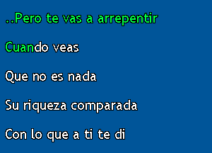 ..Pero te vas a arrepentir
Cuando veas
Que no es nada

Su riqueza comparada

Con lo que a ti te di