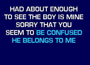 HAD ABOUT ENOUGH
TO SEE THE BOY IS MINE
SORRY THAT YOU
SEEM TO BE CONFUSED
HE BELONGS TO ME