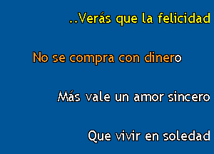 ..Verzis que la felicidad

No se compra con dinero
Mas vale un amor sincero

Que vivir en soledad