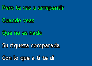 Pero te vas a arrepentir
Cuando veas
Que no es nada

Su riqueza comparada

Con lo que a ti te di