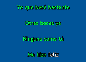 Yo que bescS. bastante

Otras bocas ya

Ninguna como to

Me hizo feliz