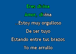 Eres divina

Amor, divina

..Estoy muy orgulloso

De ser tuyo
Estando entre tus brazos

Yo me arrullo