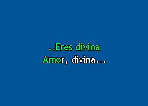 ..Eres divina

Amor, divina. ..