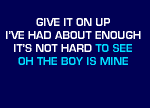 GIVE IT ON UP
I'VE HAD ABOUT ENOUGH
ITS NOT HARD TO SEE
0H THE BOY IS MINE