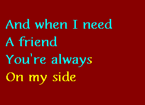 And when I need
A friend

You're always
On my side