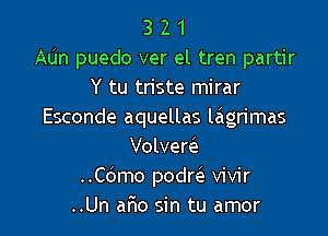 3 2 1
Mn puedo ver el tren partir
Y tu triste mirar
Esconde aquellas lagrimas

Volvem
..Cbmo podrei vivir
..Un aflo sin tu amor