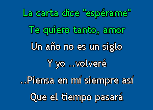 La carta dice espaame
Te quiero tanto, amor
Un ar'io no es un siglo

Y yo volvew

..Piensa en mi siempre asi

Que el tiempo pasara l