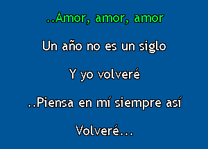 ..Amor, amor, amor

Un 6160 no es un siglo

Y yo volvereE

..Piensa en mi siempre asi

Volvera ..