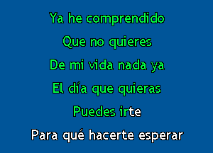 Ya he comprendido
Que no quieres
De mi Vida nada ya
El dia que quieras

Puedes irte

Para qw hacerte esperar