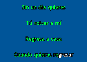 Sin un dia quieres
Tu volver a mi

Regresa a casa

Cuando quieras regresar