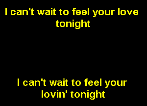 I can't wait to feel your love
tonight

I can't wait to feel your
Iovin' tonight