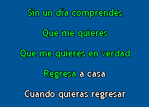 Sin un dfa comprendes

Que me quieres

Que me quieres en verdad

Regresa a casa

Cuando quieras regresar