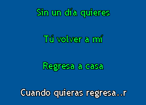 Sin un dia quieres
Tu volver a mi

Regresa a casa

Cuando quieras regresa..r