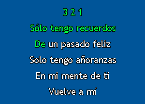 3 2 1
S6lo tengo recuerdos

De un pasado feliz

Solo tengo a3oranzas

En mi mente de ti

Vuelve a mi